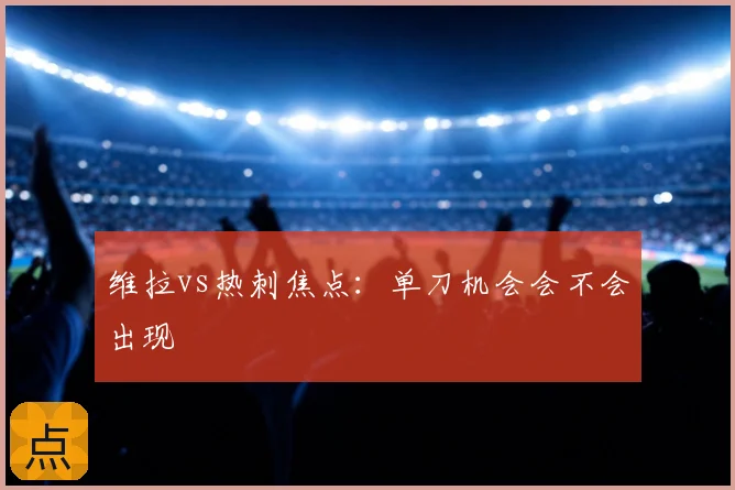 维拉vs热刺焦点：单刀机会会不会出现