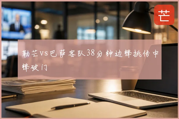 勒芒vs巴萨客队38分钟边锋挑传中锋破门