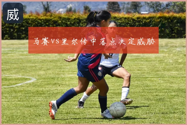 马赛vs里尔传中落点决定威胁