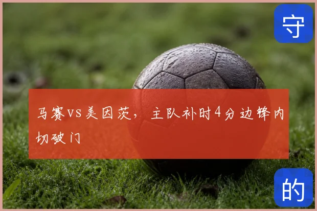 马赛vs美因茨，主队补时4分边锋内切破门