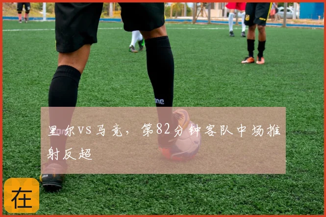 里尔vs马竞,第82分钟客队中场推射反超