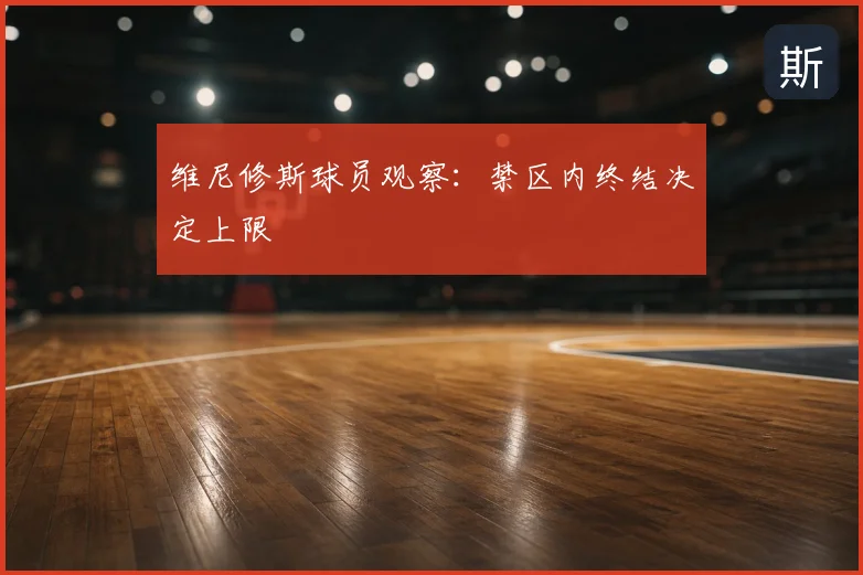 维尼修斯球员观察：禁区内终结决定上限