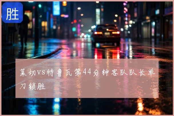 莱切vs特鲁瓦第44分钟客队队长单刀锁胜